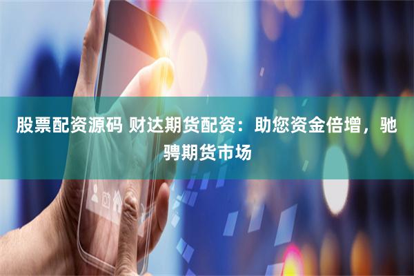 股票配资源码 财达期货配资：助您资金倍增，驰骋期货市场