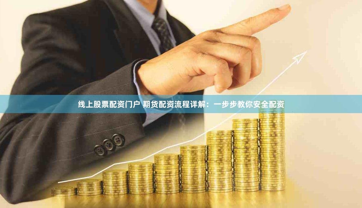 线上股票配资门户 期货配资流程详解：一步步教你安全配资