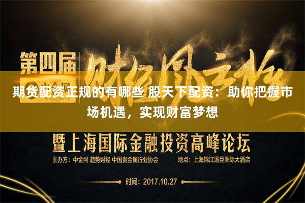 期货配资正规的有哪些 股天下配资：助你把握市场机遇，实现财富梦想