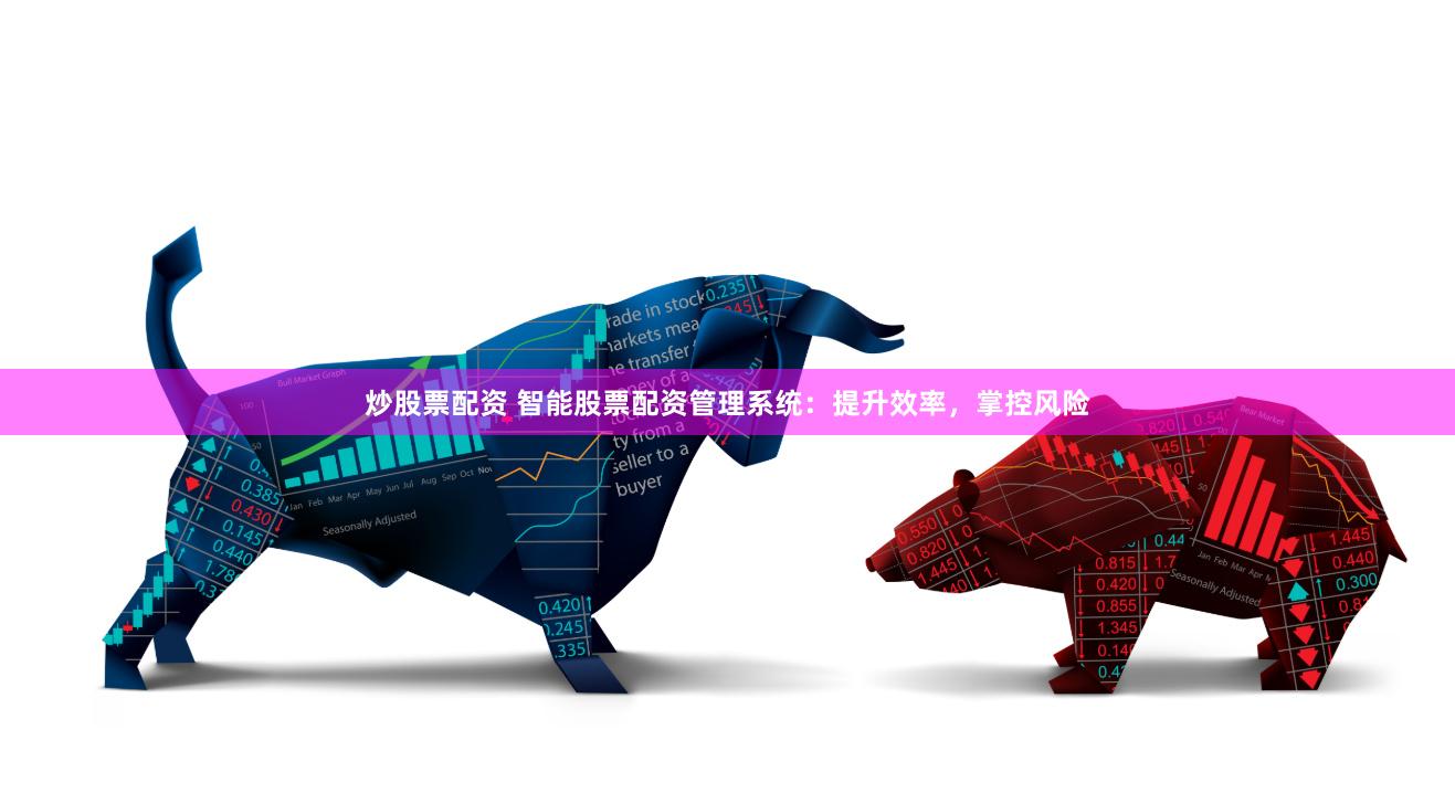 炒股票配资 智能股票配资管理系统：提升效率，掌控风险