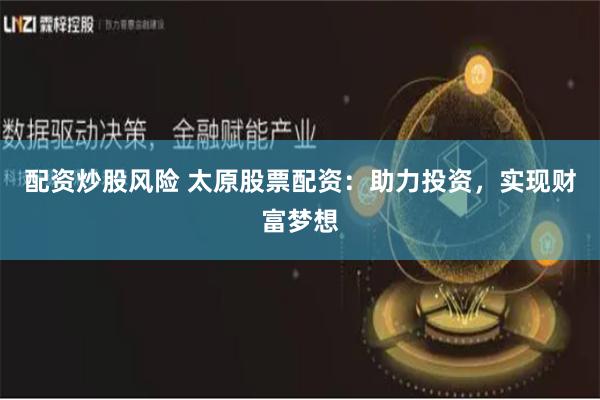 配资炒股风险 太原股票配资：助力投资，实现财富梦想