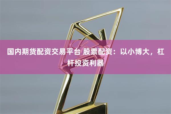 国内期货配资交易平台 股票配资：以小博大，杠杆投资利器