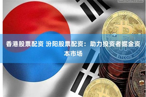 香港股票配资 汾阳股票配资：助力投资者掘金资本市场