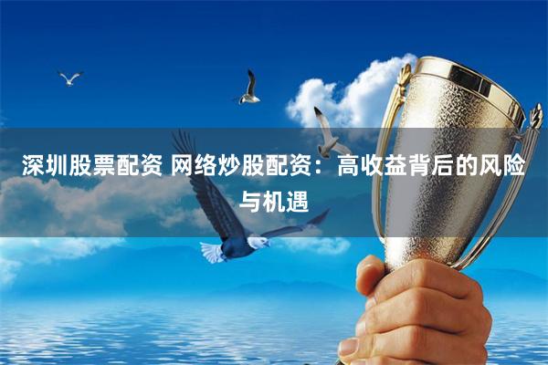 深圳股票配资 网络炒股配资：高收益背后的风险与机遇