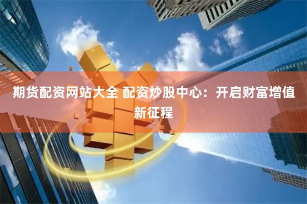 期货配资网站大全 配资炒股中心：开启财富增值新征程