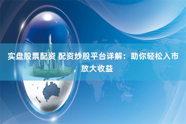 实盘股票配资 配资炒股平台详解：助你轻松入市，放大收益
