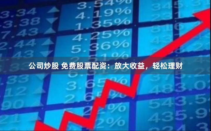 公司炒股 免费股票配资：放大收益，轻松理财