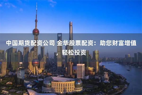 中国期货配资公司 金华股票配资：助您财富增值，轻松投资