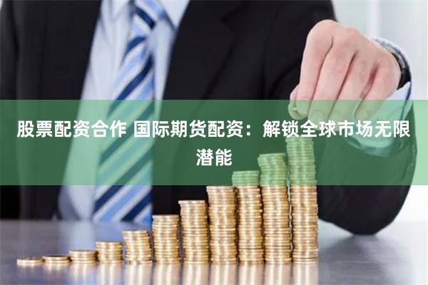 股票配资合作 国际期货配资：解锁全球市场无限潜能