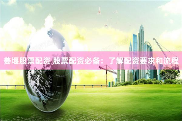 姜堰股票配资 股票配资必备：了解配资要求和流程