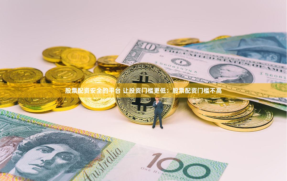 股票配资安全的平台 让投资门槛更低：股票配资门槛不高