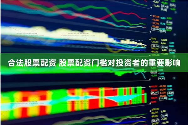 合法股票配资 股票配资门槛对投资者的重要影响