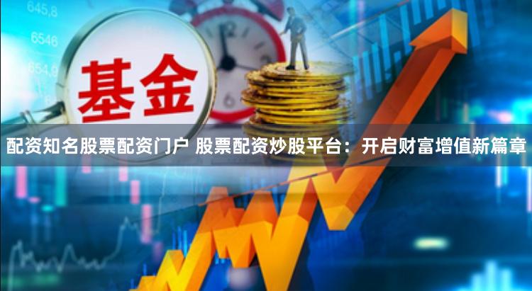 配资知名股票配资门户 股票配资炒股平台：开启财富增值新篇章