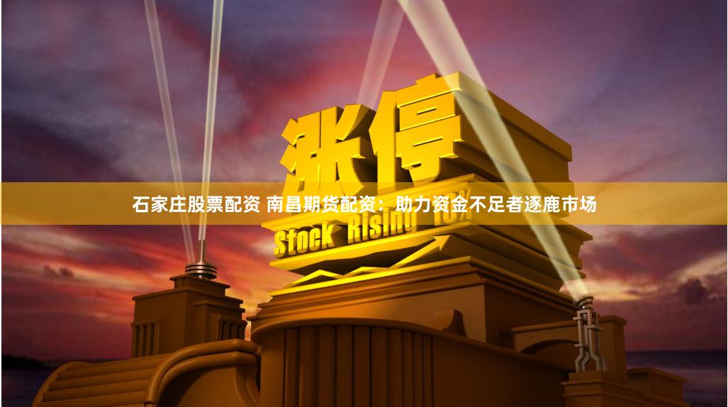 石家庄股票配资 南昌期货配资：助力资金不足者逐鹿市场