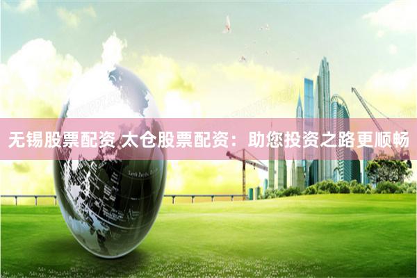 无锡股票配资 太仓股票配资：助您投资之路更顺畅