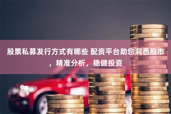 股票私募发行方式有哪些 配资平台助您洞悉股市，精准分析，稳健投资