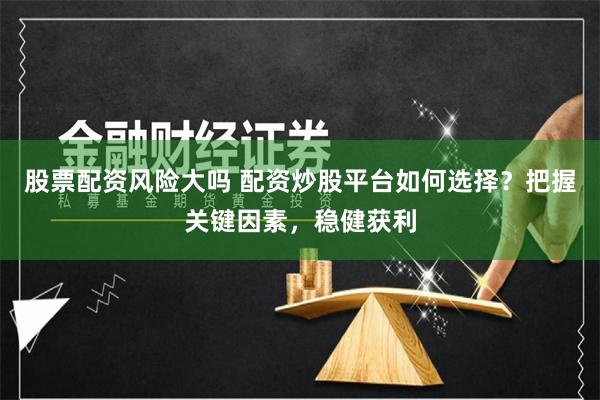 股票配资风险大吗 配资炒股平台如何选择？把握关键因素，稳健获利