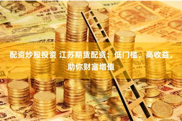 配资炒股投资 江苏期货配资：低门槛，高收益，助你财富增值