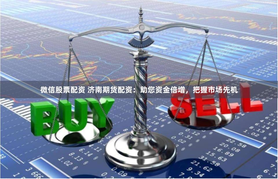 微信股票配资 济南期货配资：助您资金倍增，把握市场先机