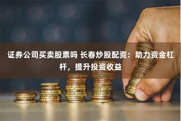 证券公司买卖股票吗 长春炒股配资：助力资金杠杆，提升投资收益