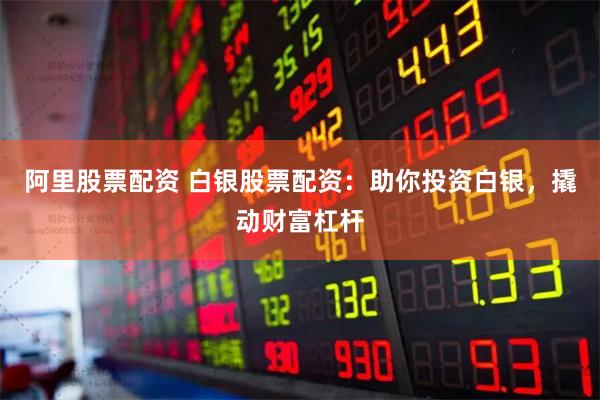 阿里股票配资 白银股票配资：助你投资白银，撬动财富杠杆