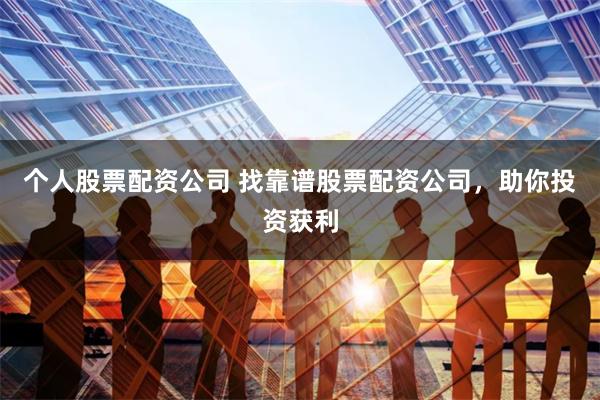 个人股票配资公司 找靠谱股票配资公司，助你投资获利